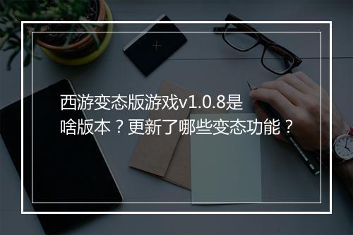 西游变态版游戏v1.0.8是啥版本?更新了哪些变态功能?