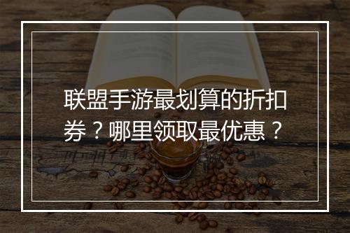 联盟手游最划算的折扣券?哪里领取最优惠?