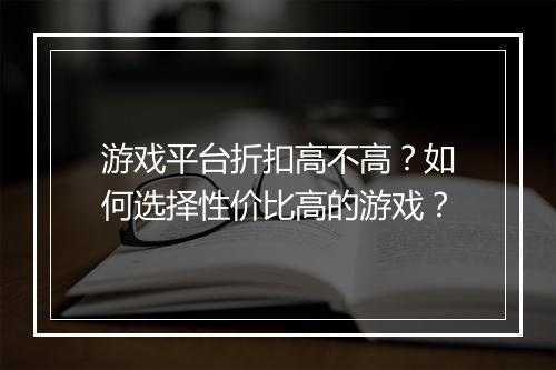 游戏平台折扣高不高?如何选择性价比高的游戏?