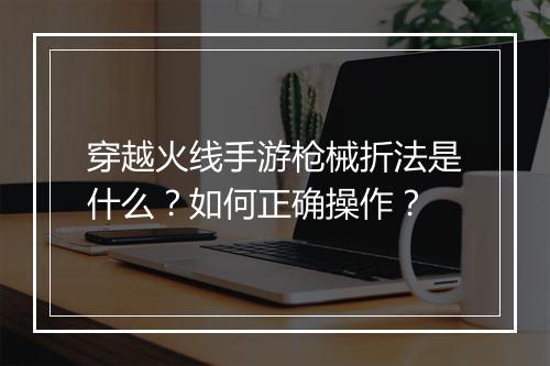 穿越火线手游枪械折法是什么?如何正确操作?
