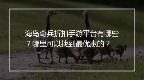 海岛奇兵折扣手游平台有哪些?哪里可以找到最优惠的?