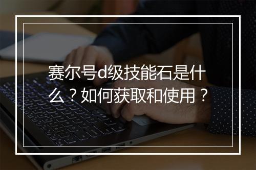 赛尔号d级技能石是什么?如何获取和使用?