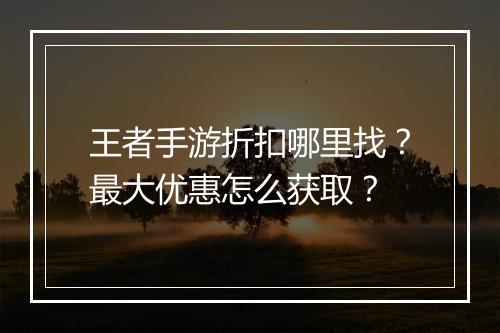 王者手游折扣哪里找?最大优惠怎么获取?