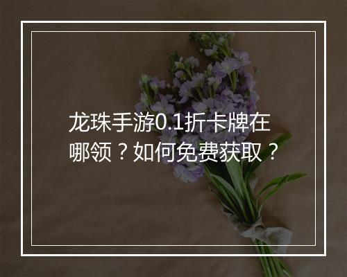 龙珠手游0.1折卡牌在哪领?如何免费获取?