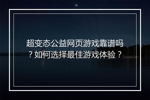 超变态公益网页游戏靠谱吗?如何选择最佳游戏体验?