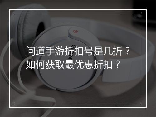 问道手游折扣号是几折?如何获取最优惠折扣?