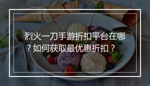 烈火一刀手游折扣平台在哪?如何获取最优惠折扣?