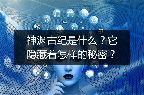 神渊古纪是什么？它隐藏着怎样的秘密？
