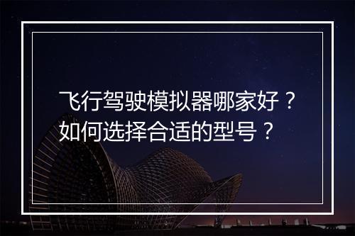 飞行驾驶模拟器哪家好?如何选择合适的型号?