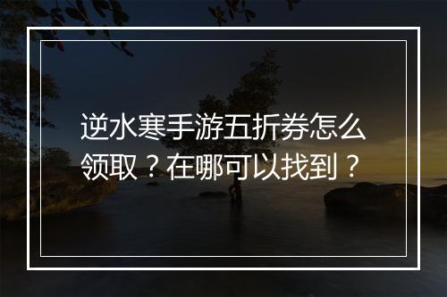 逆水寒手游五折券怎么领取?在哪可以找到?