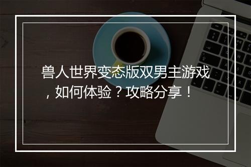 兽人世界变态版双男主游戏,如何体验?攻略分享!