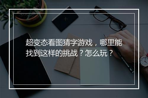 超变态看图猜字游戏,哪里能找到这样的挑战?怎么玩?