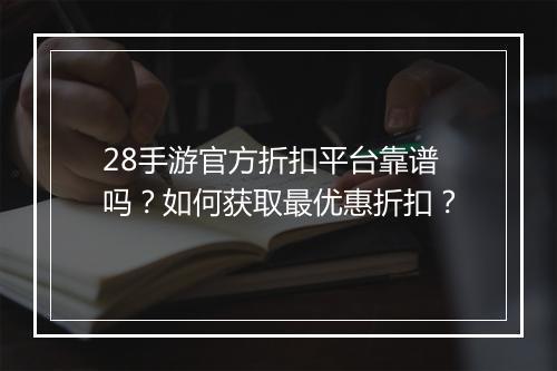 28手游官方折扣平台靠谱吗?如何获取最优惠折扣?