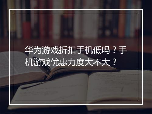 华为游戏折扣手机低吗？手机游戏优惠力度大不大？