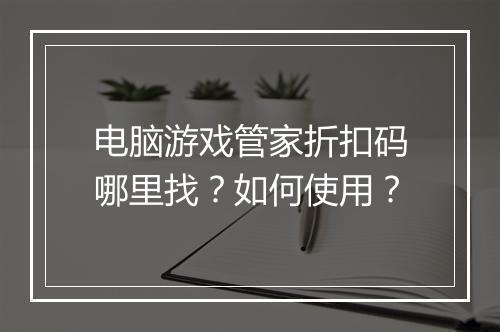 电脑游戏管家折扣码哪里找？如何使用？