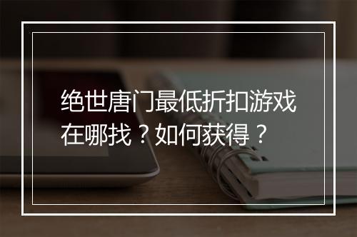 绝世唐门最低折扣游戏在哪找?如何获得?