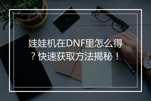 娃娃机在DNF里怎么得?快速获取方法揭秘!