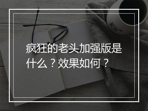 疯狂的老头加强版是什么?效果如何?