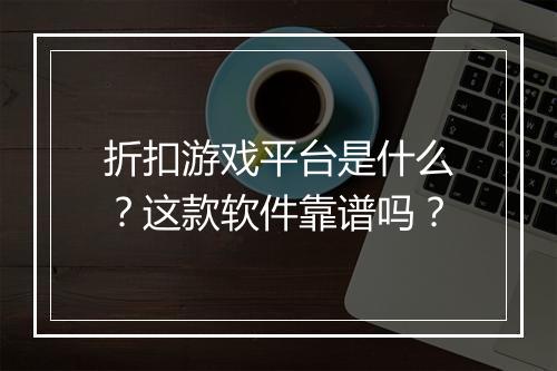 折扣游戏平台是什么?这款软件靠谱吗?