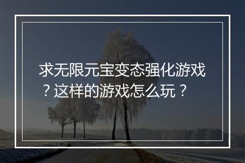 求无限元宝变态强化游戏?这样的游戏怎么玩?