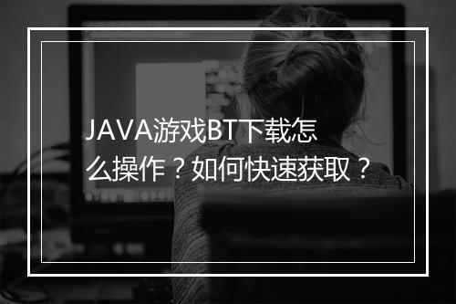 JAVA游戏BT下载怎么操作?如何快速获取?