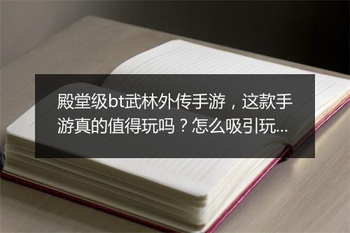 殿堂级bt武林外传手游,这款手游真的值得玩吗?怎么吸引玩家?