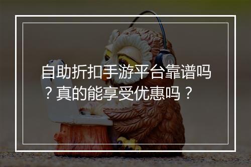 自助折扣手游平台靠谱吗?真的能享受优惠吗?