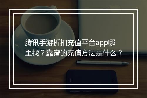 腾讯手游折扣充值平台app哪里找?靠谱的充值方法是什么?