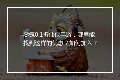 零氪0.1折仙侠手游，哪里能找到这样的优惠？如何加入？