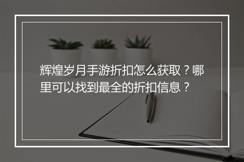 辉煌岁月手游折扣怎么获取?哪里可以找到最全的折扣信息?