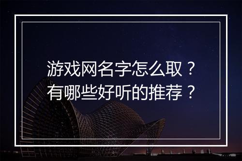 游戏网名字怎么取?有哪些好听的推荐?