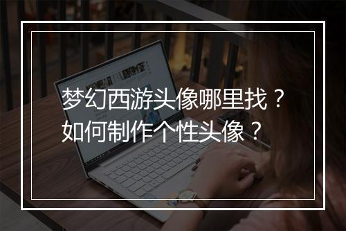 梦幻西游头像哪里找？如何制作个性头像？