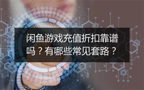 闲鱼游戏充值折扣靠谱吗?有哪些常见套路?