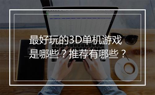 最好玩的3D单机游戏是哪些?推荐有哪些?