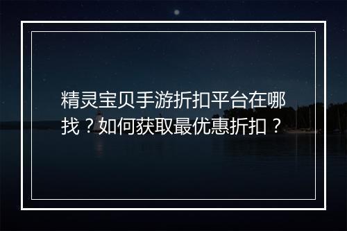 精灵宝贝手游折扣平台在哪找?如何获取最优惠折扣?