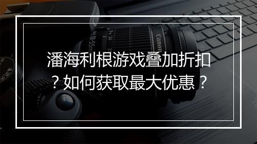 潘海利根游戏叠加折扣?如何获取最大优惠?