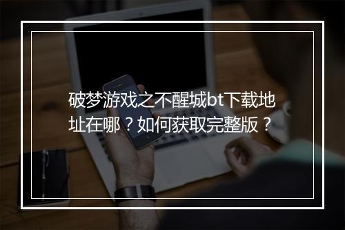 破梦游戏之不醒城bt下载地址在哪?如何获取完整版?
