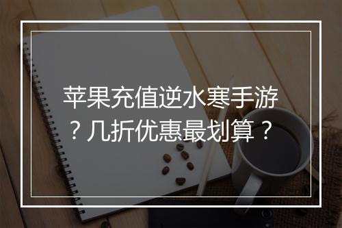苹果充值逆水寒手游?几折优惠最划算?