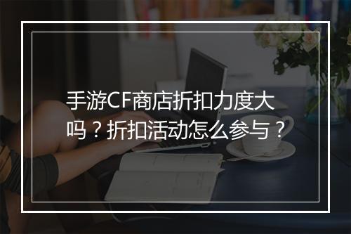 手游CF商店折扣力度大吗?折扣活动怎么参与?