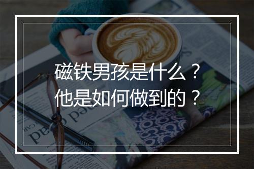 磁铁男孩是什么？他是如何做到的？