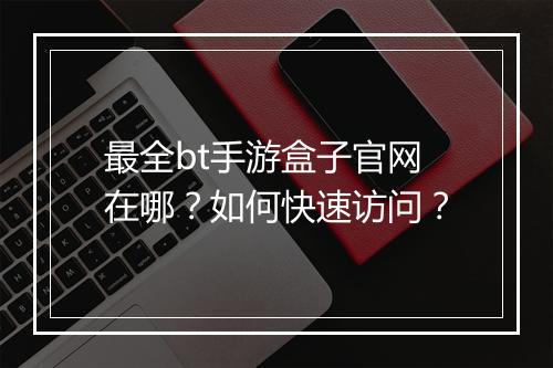 最全bt手游盒子官网在哪?如何快速访问?