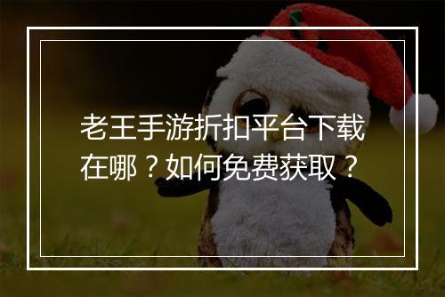 老王手游折扣平台下载在哪?如何免费获取?