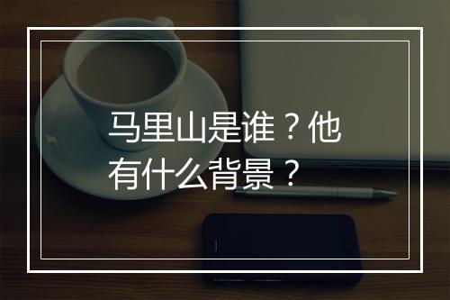 马里山是谁?他有什么背景?