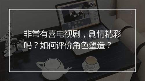 非常有喜电视剧,剧情精彩吗?如何评价角色塑造?