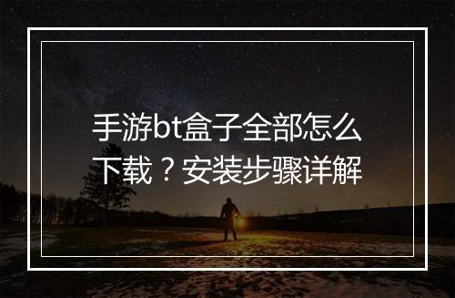 手游bt盒子全部怎么下载?安装步骤详解