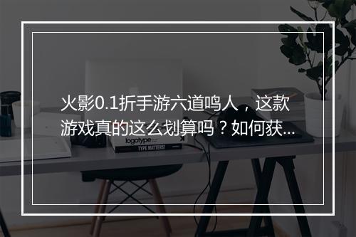 火影0.1折手游六道鸣人,这款游戏真的这么划算吗?如何获得?