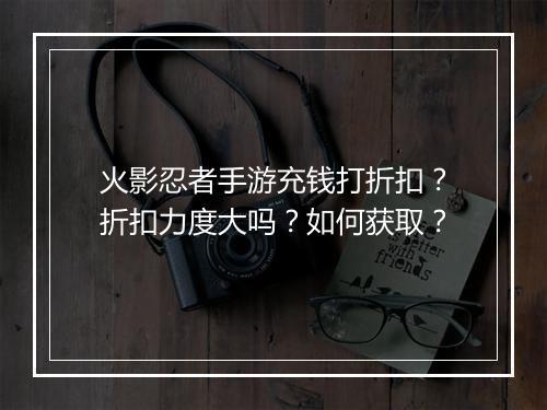 火影忍者手游充钱打折扣?折扣力度大吗?如何获取?