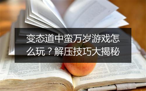 变态道中蛮万岁游戏怎么玩?解压技巧大揭秘