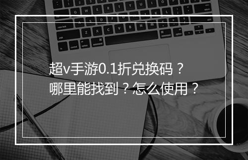 超v手游0.1折兑换码?哪里能找到?怎么使用?