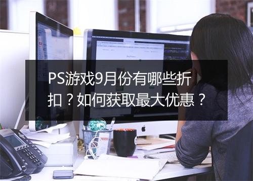 PS游戏9月份有哪些折扣？如何获取最大优惠？